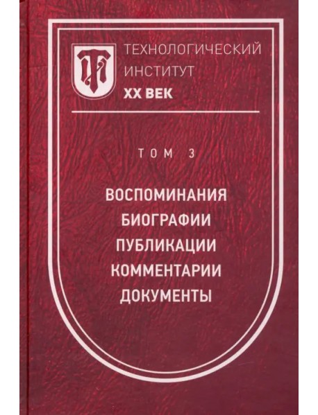 Технологический институт ХХ век. Том 3. Воспоминания. Биографии. Публикации. Комментарии. Документы