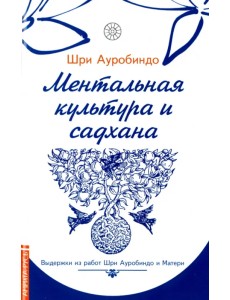 Ментальная культура и садхана. Выдержки из работ Шри Ауробиндо и Матери Ментальная культура и садхана. Выдержки из работ Шри Ауробиндо и Матери