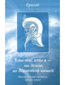 Кто ты, кто я - на Земле, во Вселенной нашей. Мысли, которые кружатся, витают вокруг