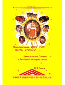 Национальная идея Руси - Жить Хорошо, или Цивилизация славян в реальной истории Национальная идея Руси - Жить Хорошо, или Цивилизация славян в реальной истории