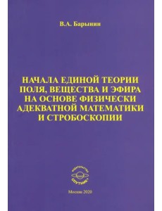 Начала единой теории поля, вещества и эфира на основе физически адекватной математики и стробоскопии