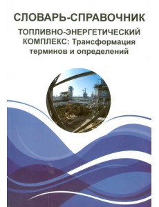 Словарь-справочник. Топливно-энергетический комплекс. Трансформация терминов и определений Словарь-справочник. Топливно-энергетический комплекс. Трансформация терминов и определений