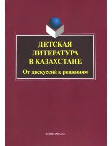 Детская литература в Казахстане. От дискуссий к решениям. Коллективная монография