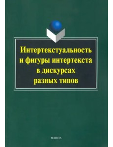 Интертекстуальность и фигуры интертекста в дискурсах разных типов. Коллективная монография Интертекстуальность и фигуры интертекста в дискурсах разных типов. Коллективная монография