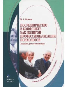 Посредничество в конфликте как полигон профессионализации психологов. Пособие для начинающих Посредничество в конфликте как полигон профессионализации психологов. Пособие для начинающих