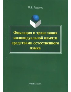Фиксация и трансляция индивидуальной памяти средствами естественного языка. Монография Фиксация и трансляция индивидуальной памяти средствами естественного языка. Монография