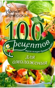 100 рецептов для омоложения. Вкусно, полезно, душевно, целебно