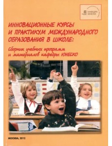 Инновационные курсы и практикум международного образования в школе. Сборник учебных программ и материалов кафедры ЮНЕСКО Инновационные курсы и практикум международного образования в школе. Сборник учебных программ и материалов кафедры ЮНЕСКО