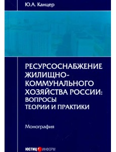 Ресурсоснабжение жилищно-коммунального хозяйства России. Вопросы теории и практики. Монография Ресурсоснабжение жилищно-коммунального хозяйства России. Вопросы теории и практики. Монография