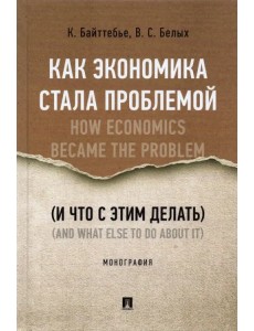 Как экономика стала проблемой (и что с этим делать) Как экономика стала проблемой (и что с этим делать)