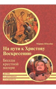 На пути к Христову Воскресению. Беседы крестной матери. Детям о церковных праздниках