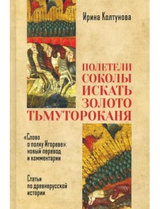 "Полетели соколы искать золото тьмутороканя". "Слово о полку Игореве" новый перевод и комментарии