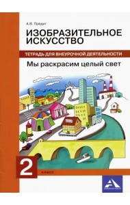 Изобразительное искусство. 2 класс. Мы раскрасим целый свет. Тетрадь для внеурочной деятельности