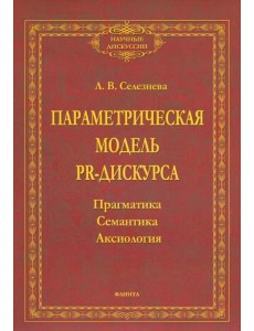 Параметрическая модель PR-дискурса. Прагматика, семантика, аксиология. Монография Параметрическая модель PR-дискурса. Прагматика, семантика, аксиология. Монография