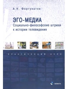 Эго-медиа. Социально-философские штрихи к истории телевидения. Практический курс Эго-медиа. Социально-философские штрихи к истории телевидения. Практический курс
