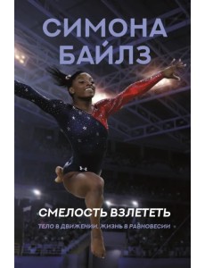 Симона Байлз. Смелость взлететь. Тело в движении, жизнь в равновесии Симона Байлз. Смелость взлететь. Тело в движении, жизнь в равновесии