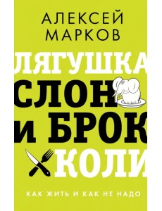 Лягушка, слон и брокколи. Как жить и как не надо