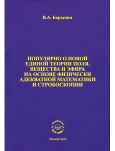 Популярно о новой единой теории поля, вещества и эфира на основе физически адекватной математики Популярно о новой единой теории поля, вещества и эфира на основе физически адекватной математики