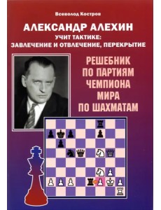 Александр Алехин учит тактике: завлечение и отвлечение, перекрытие. Решебник по партиям
