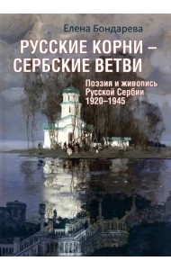 Русские корни - сербские ветви. Поэзия и живопись Русской Сербии 1920-1945