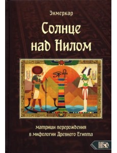 Солнце над Нилом. Матрицы перерождения в мифологии Древнего Египта