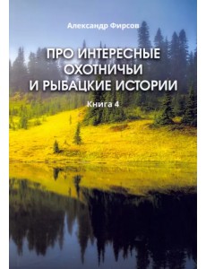 Про интересные охотничьи и рыбацкие истории. Книга 4