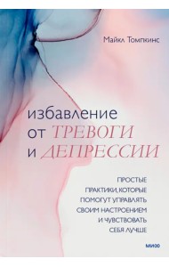 Избавление от тревоги и депрессии. Простые практики, которые помогут управлять своим настроением