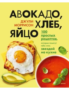 Авокадо, хлеб, яйцо. 100 простых рецептов, которые сможет одолеть начинающий кулинар Авокадо, хлеб, яйцо. 100 простых рецептов, которые сможет одолеть начинающий кулинар