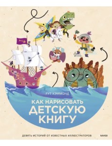 Как нарисовать детскую книгу. Девять историй от известных иллюстраторов Как нарисовать детскую книгу. Девять историй от известных иллюстраторов