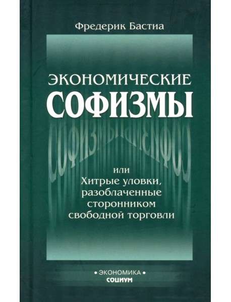 Экономические софизмы, или Хитрые уловки, разоблаченные сторонником свободы торговли