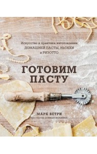 Готовим пасту. Искусство и практика изготовления домашней пасты, ньокки и ризотто