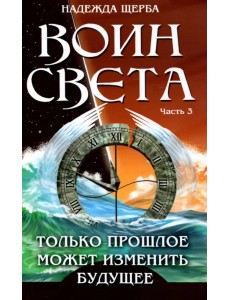 Воин света. Часть 3. Только прошлое может изменить будущее