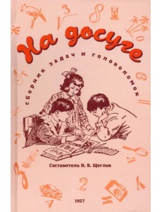 На досуге. Сборник занимательных задач и головоломок. 1957 год На досуге. Сборник занимательных задач и головоломок. 1957 год