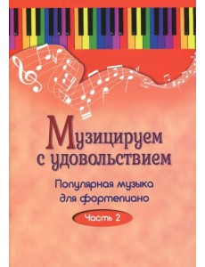 Музицируем с удовольствием. Популярная музыка для фортепиано. В 10-ти частях. Часть 2 Музицируем с удовольствием. Популярная музыка для фортепиано. В 10-ти частях. Часть 2