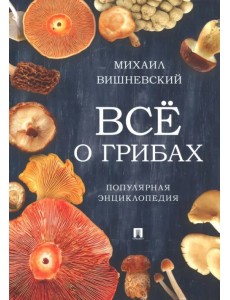 Всё о грибах. Популярная энциклопедия Всё о грибах. Популярная энциклопедия