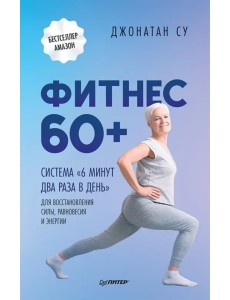 Фитнес 60+. Система "6 минут два раза в день" для восстановления силы, равновесия и энергии