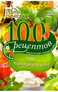 100 рецептов при панкреатите. Вкусно, полезно, душевно, целебно