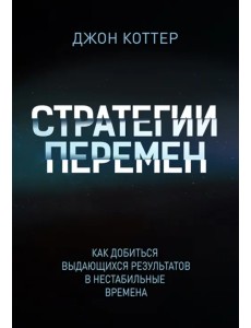 Стратегии перемен. Как добиться выдающихся результатов в нестабильные времена Стратегии перемен. Как добиться выдающихся результатов в нестабильные времена