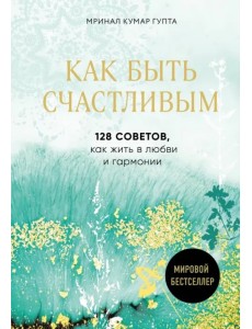 Как быть счастливым. 128 советов, как жить в любви и гармонии