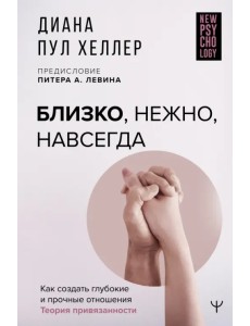 Близко, нежно, навсегда. Как создать глубокие и прочные отношения. Теория привязанности