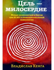 Цель - милосердие. Между психологией и Богом, или 20 лет в трансперсональной психологии