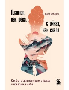 Плавная, как река, стойкая, как скала. Как быть сильнее своих страхов и поверить в себя Плавная, как река, стойкая, как скала. Как быть сильнее своих страхов и поверить в себя