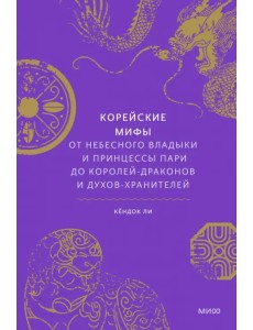 Корейские мифы. От Небесного владыки и принцессы Пари до королей-драконов и духов-хранителей