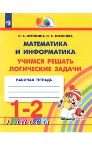 Математика и информатика. 1-2 класс. Тетрадь. Учимся решать логические задачи. ФГОС