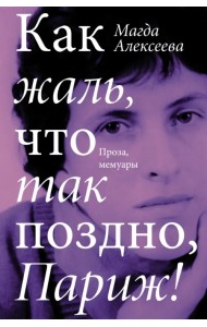 Как жаль, что так поздно, Париж! Проза, мемуары