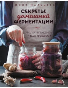 Секреты домашней ферментации. Наука и практика + Более 50 рецептов