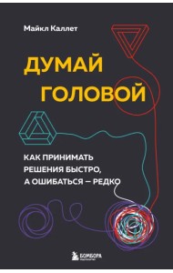 Думай головой. Как принимать решения быстро, а ошибаться — редко