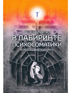 Как не заблудиться в лабиринте психосоматики, а просто выйти из него!
