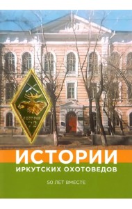 Истории иркутских охотоведов. 50 лет вместе. Том 1