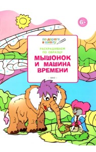 Раскрашиваем по образцу. Мышонок и машина времени. Развивающее пособие для детей 6–7 лет